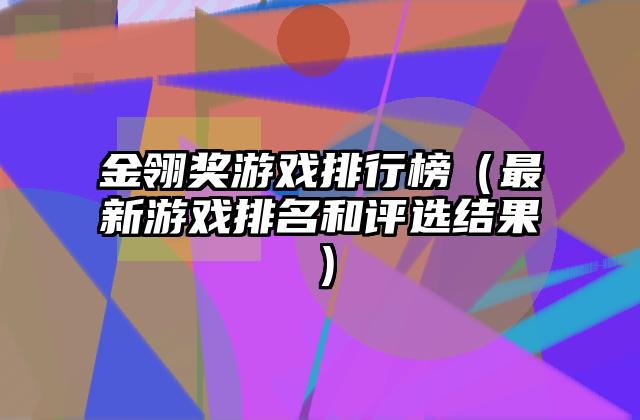 金翎奖游戏排行榜（最新游戏排名和评选结果）