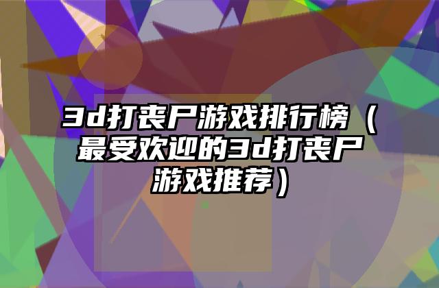 3d打丧尸游戏排行榜（最受欢迎的3d打丧尸游戏推荐）