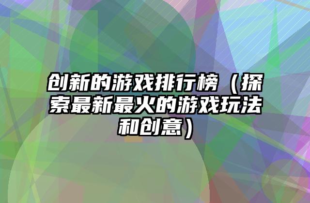 创新的游戏排行榜（探索最新最火的游戏玩法和创意）