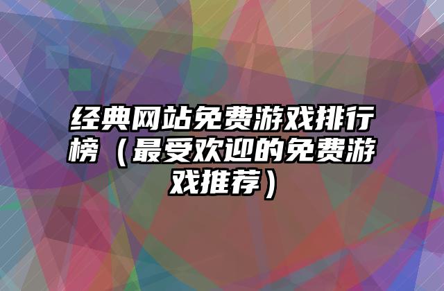 经典网站免费游戏排行榜（最受欢迎的免费游戏推荐）