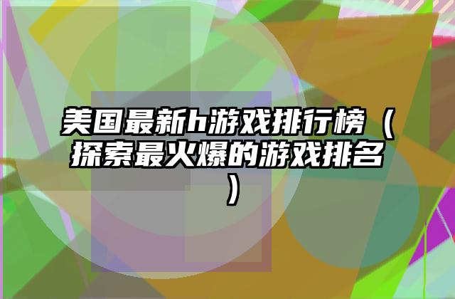 美国最新h游戏排行榜（探索最火爆的游戏排名）