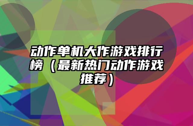 动作单机大作游戏排行榜（最新热门动作游戏推荐）