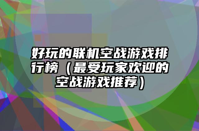 好玩的联机空战游戏排行榜（最受玩家欢迎的空战游戏推荐）