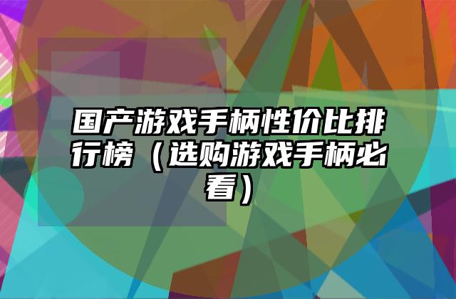 国产游戏手柄性价比排行榜（选购游戏手柄必看）