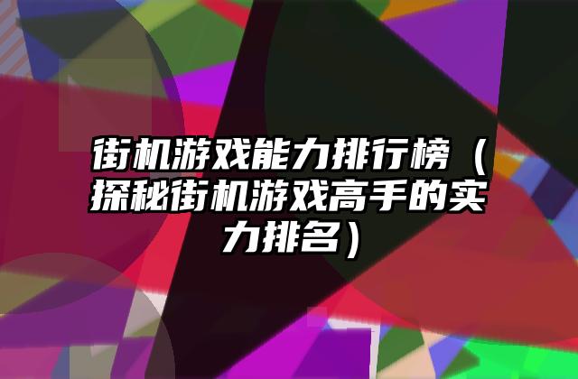 街机游戏能力排行榜（探秘街机游戏高手的实力排名）