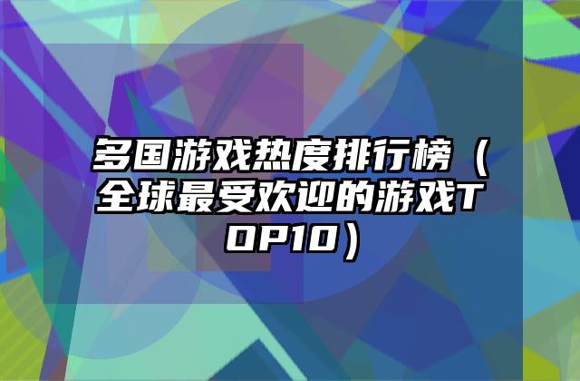 多国游戏热度排行榜（全球最受欢迎的游戏TOP10）