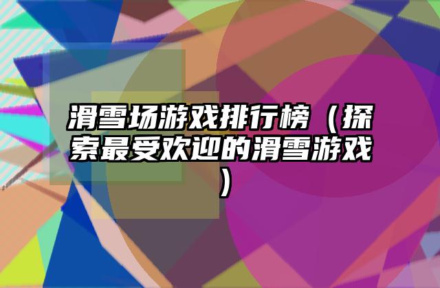滑雪场游戏排行榜（探索最受欢迎的滑雪游戏）