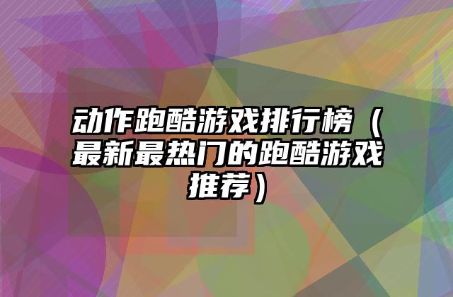 动作跑酷游戏排行榜（最新最热门的跑酷游戏推荐）