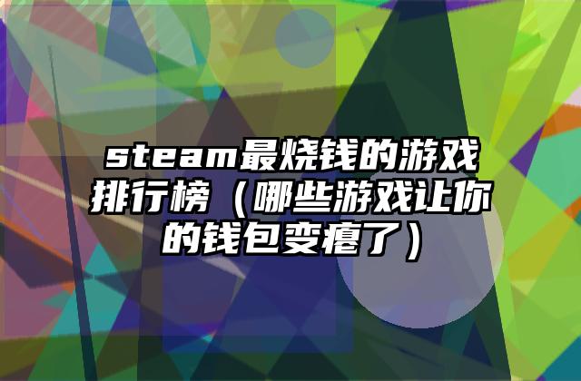 steam最烧钱的游戏排行榜（哪些游戏让你的钱包变瘪了）