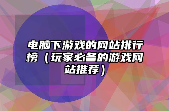 电脑下游戏的网站排行榜（玩家必备的游戏网站推荐）