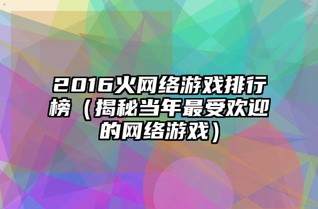 2016火网络游戏排行榜（揭秘当年最受欢迎的网络游戏）