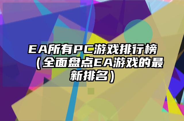 EA所有PC游戏排行榜（全面盘点EA游戏的最新排名）