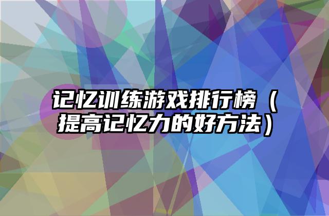 记忆训练游戏排行榜（提高记忆力的好方法）