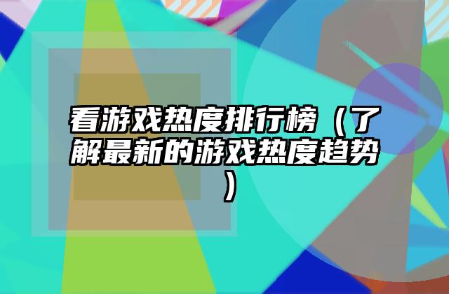 看游戏热度排行榜（了解最新的游戏热度趋势）