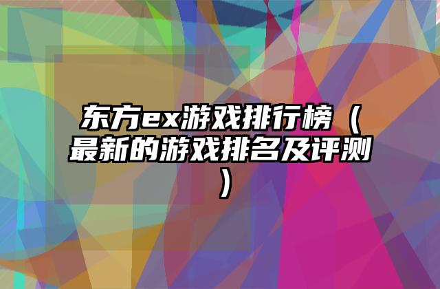东方ex游戏排行榜（最新的游戏排名及评测）