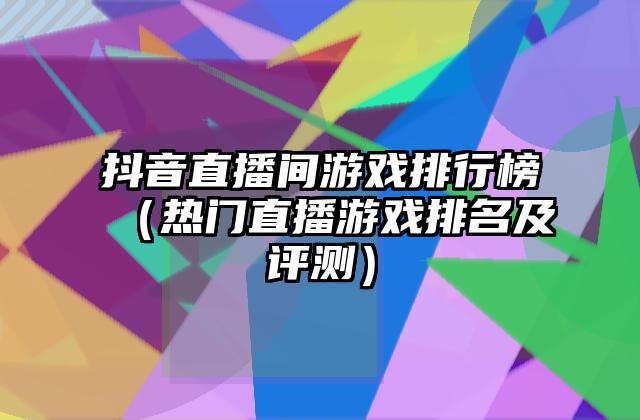 抖音直播间游戏排行榜（热门直播游戏排名及评测）