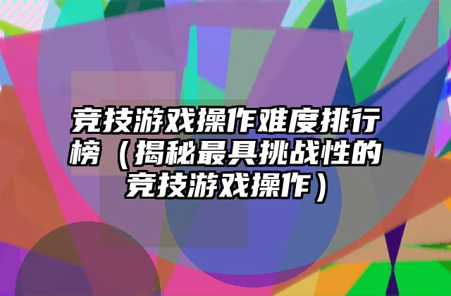 竞技游戏操作难度排行榜（揭秘最具挑战性的竞技游戏操作）