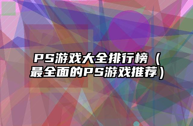 PS游戏大全排行榜（最全面的PS游戏推荐）
