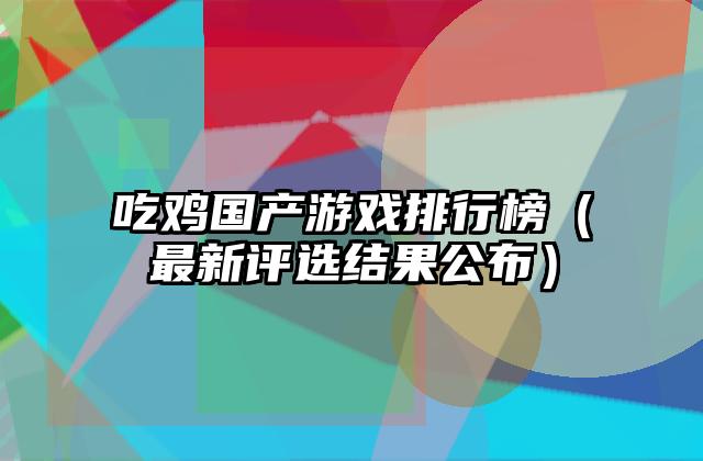 吃鸡国产游戏排行榜（最新评选结果公布）