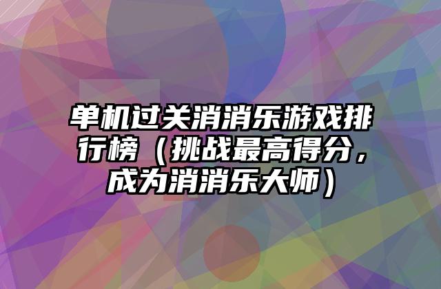 单机过关消消乐游戏排行榜（挑战最高得分，成为消消乐大师）