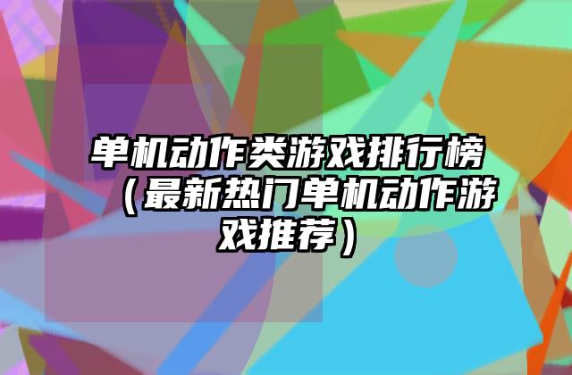 单机动作类游戏排行榜（最新热门单机动作游戏推荐）