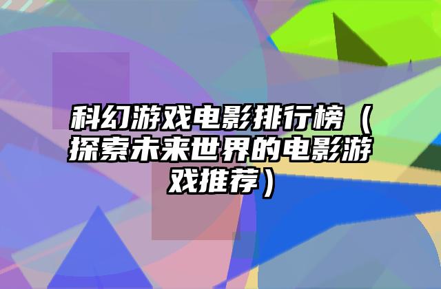 科幻游戏电影排行榜（探索未来世界的电影游戏推荐）