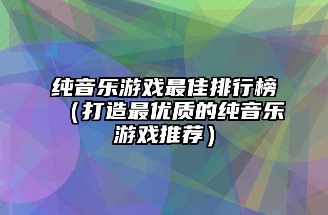 纯音乐游戏最佳排行榜（打造最优质的纯音乐游戏推荐）