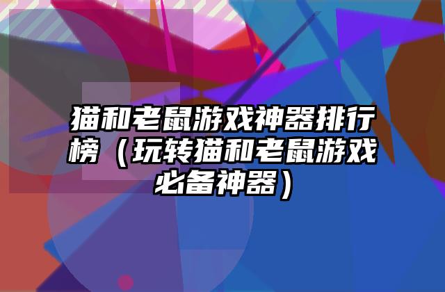 猫和老鼠游戏神器排行榜（玩转猫和老鼠游戏必备神器）