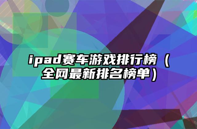 ipad赛车游戏排行榜（全网最新排名榜单）