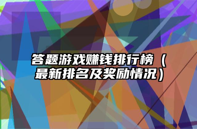答题游戏赚钱排行榜（最新排名及奖励情况）