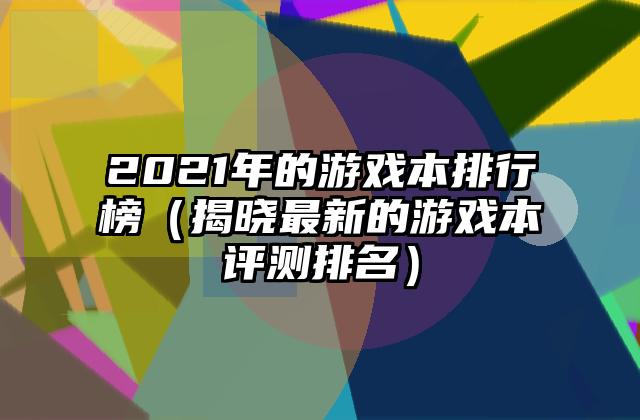 2021年的游戏本排行榜（揭晓最新的游戏本评测排名）