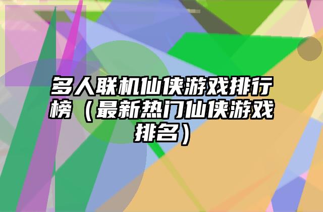 多人联机仙侠游戏排行榜（最新热门仙侠游戏排名）
