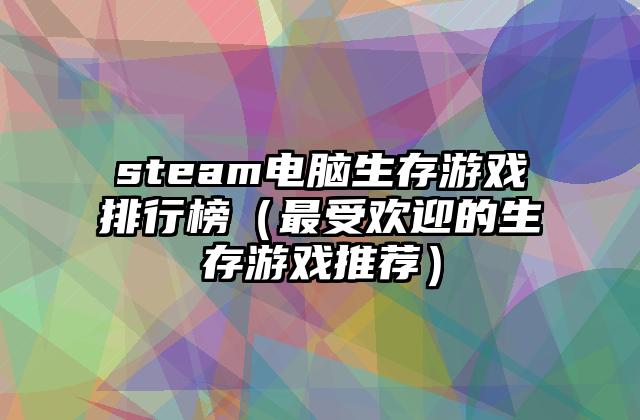 steam电脑生存游戏排行榜（最受欢迎的生存游戏推荐）