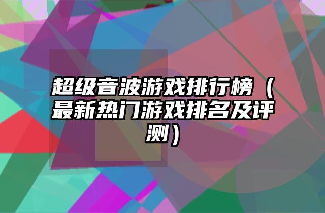超级音波游戏排行榜（最新热门游戏排名及评测）