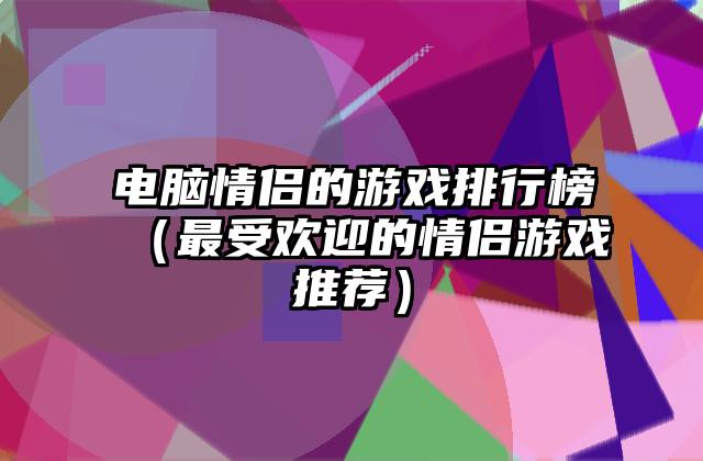 电脑情侣的游戏排行榜（最受欢迎的情侣游戏推荐）