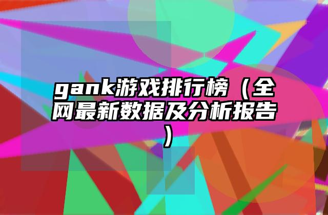 gank游戏排行榜（全网最新数据及分析报告）
