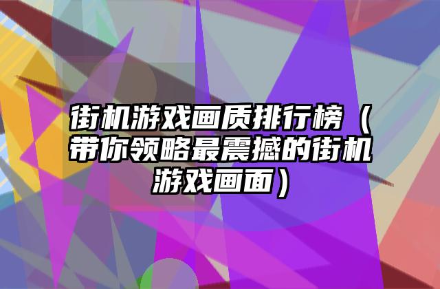 街机游戏画质排行榜（带你领略最震撼的街机游戏画面）