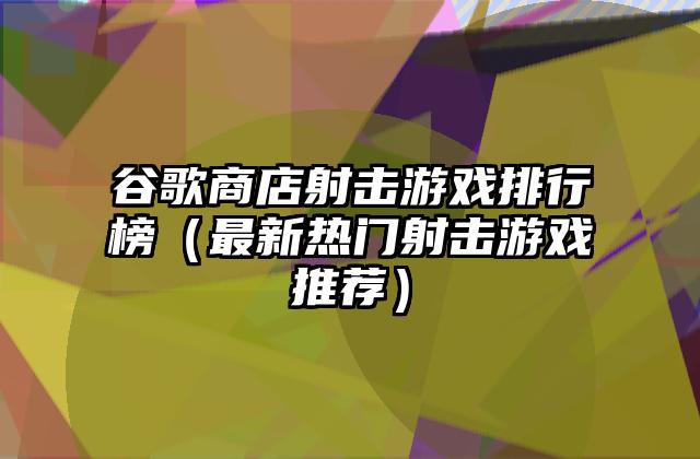 谷歌商店射击游戏排行榜（最新热门射击游戏推荐）