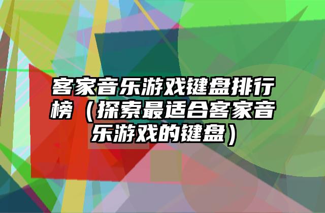 客家音乐游戏键盘排行榜（探索最适合客家音乐游戏的键盘）