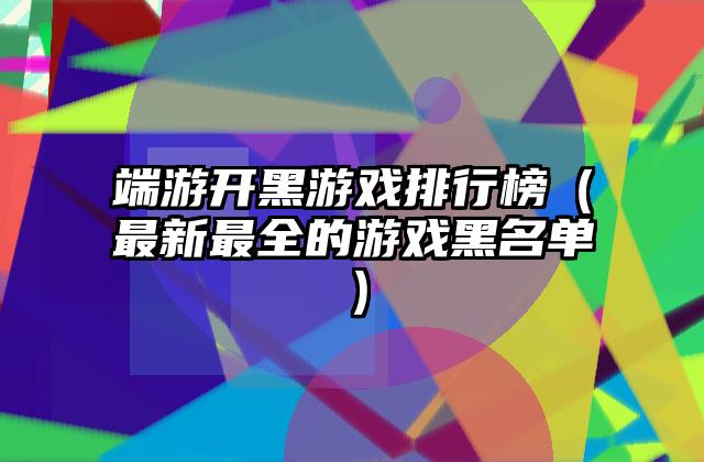 端游开黑游戏排行榜（最新最全的游戏黑名单）