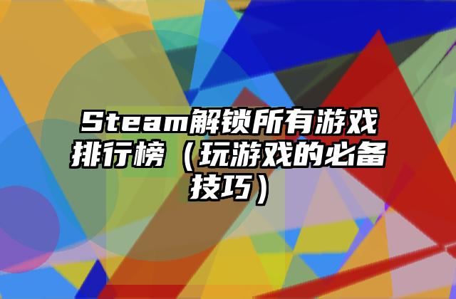 Steam解锁所有游戏排行榜（玩游戏的必备技巧）