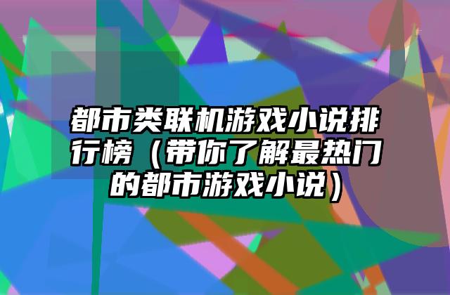 都市类联机游戏小说排行榜（带你了解最热门的都市游戏小说）