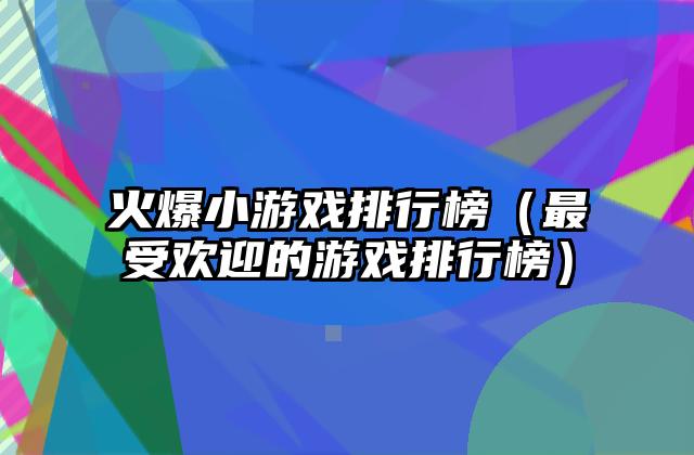 火爆小游戏排行榜（最受欢迎的游戏排行榜）
