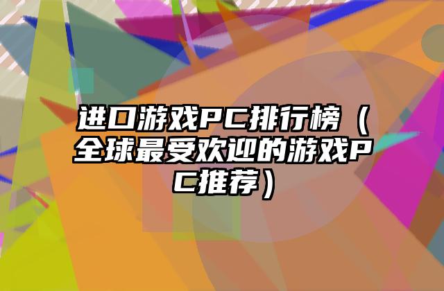 进口游戏PC排行榜（全球最受欢迎的游戏PC推荐）