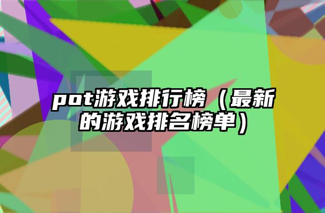 pot游戏排行榜（最新的游戏排名榜单）