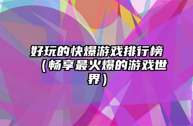 好玩的快爆游戏排行榜（畅享最火爆的游戏世界）