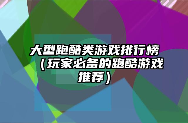 大型跑酷类游戏排行榜（玩家必备的跑酷游戏推荐）