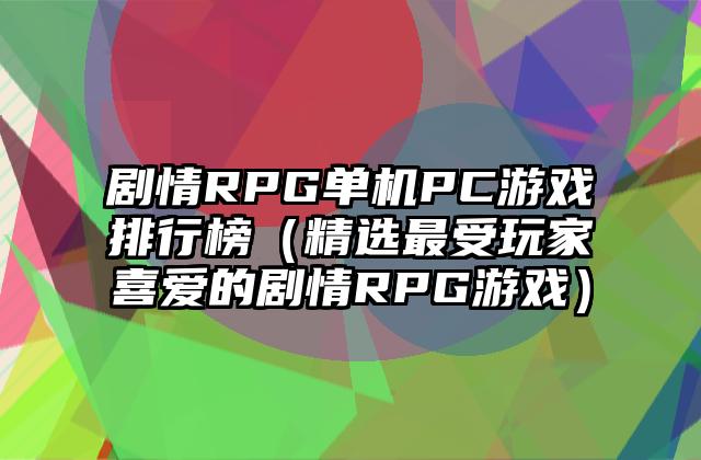 剧情RPG单机PC游戏排行榜（精选最受玩家喜爱的剧情RPG游戏）