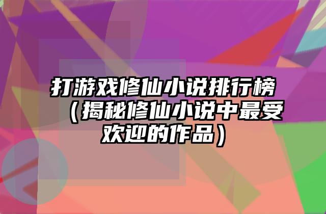 打游戏修仙小说排行榜（揭秘修仙小说中最受欢迎的作品）