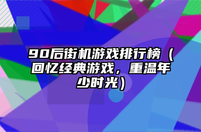90后街机游戏排行榜（回忆经典游戏，重温年少时光）